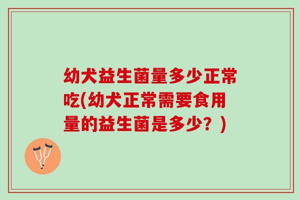 幼犬益生菌量多少正常吃(幼犬正常需要食用量的益生菌是多少？)