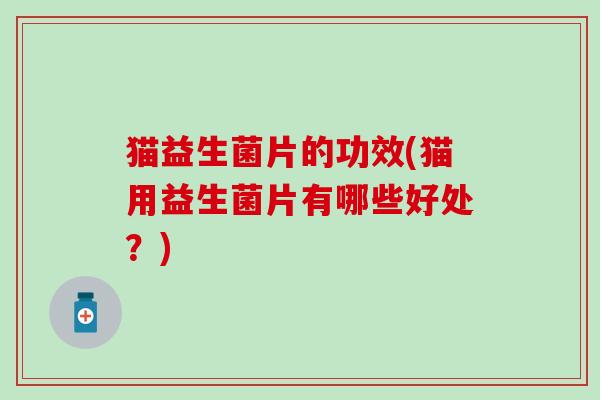 猫益生菌片的功效(猫用益生菌片有哪些好处？)