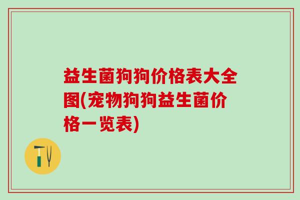 益生菌狗狗价格表大全图(宠物狗狗益生菌价格一览表)