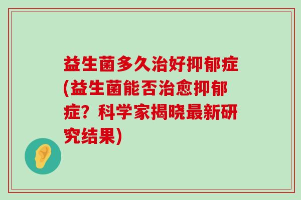 益生菌多久好症(益生菌能否愈症?科学家揭晓新研究结果) 益生菌多久好症(益生菌能否愈症?科学家揭晓新研究结果)