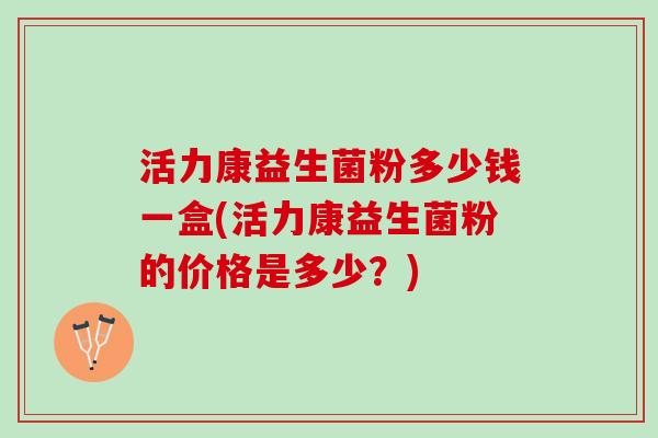 活力康益生菌粉多少钱一盒(活力康益生菌粉的价格是多少？)