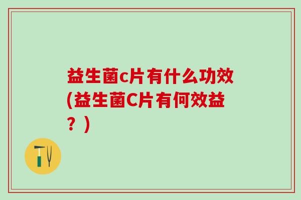 益生菌c片有什么功效(益生菌C片有何效益?) 益生菌c片有什么功效(益生菌C片有何效益?)