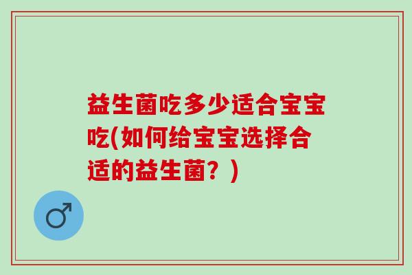 益生菌吃多少适合宝宝吃(如何给宝宝选择合适的益生菌？)