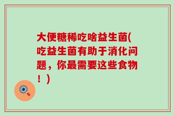 大便糖稀吃啥益生菌(吃益生菌有助于消化问题，你最需要这些食物！)