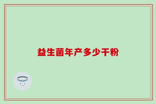 益生菌年产多少干粉 益生菌年产多少干粉