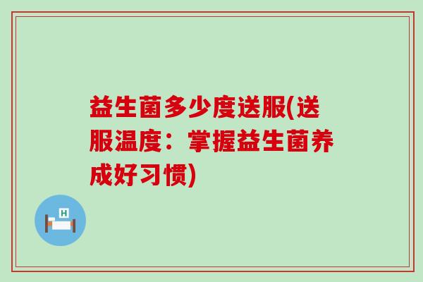 益生菌多少度送服(送服温度：掌握益生菌养成好习惯)