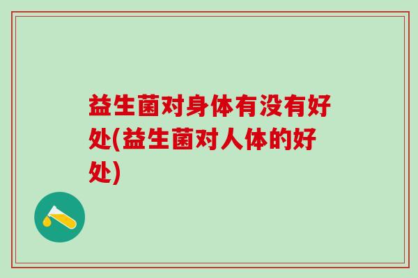 益生菌对身体有没有好处(益生菌对人体的好处)