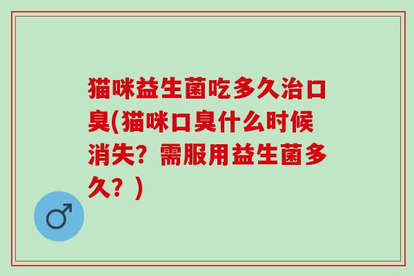 猫咪益生菌吃多久治口臭(猫咪口臭什么时候消失？需服用益生菌多久？)
