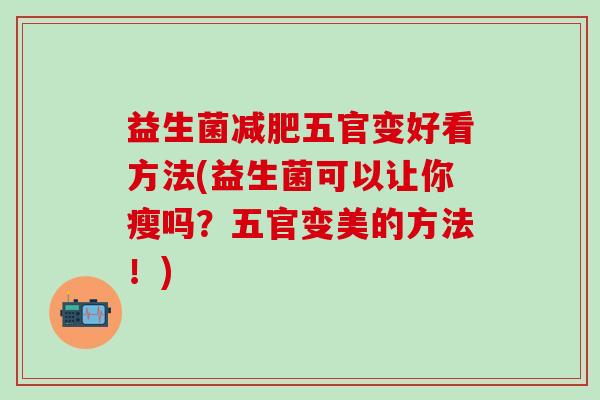 益生菌减肥五官变好看方法(益生菌可以让你瘦吗？五官变美的方法！)