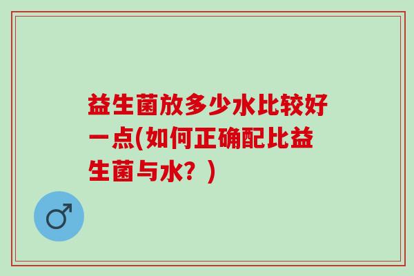 益生菌放多少水比较好一点(如何正确配比益生菌与水？)