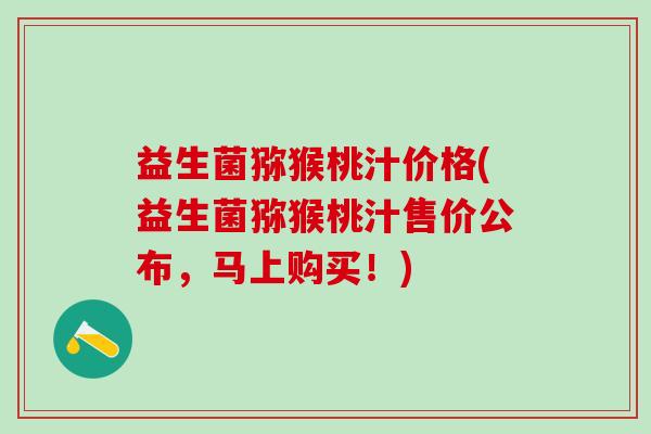 益生菌猕猴桃汁价格(益生菌猕猴桃汁售价公布，马上购买！)