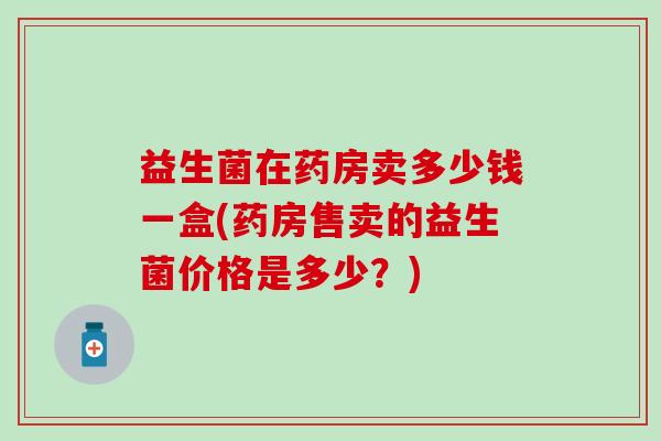 益生菌在药房卖多少钱一盒(药房售卖的益生菌价格是多少？)