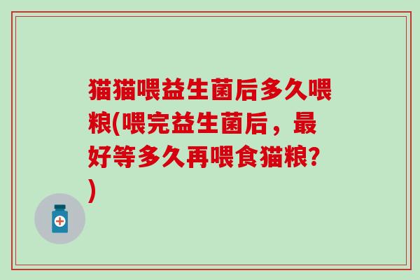 猫猫喂益生菌后多久喂粮(喂完益生菌后，最好等多久再喂食猫粮？)