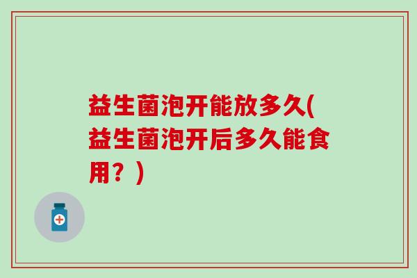 益生菌泡开能放多久(益生菌泡开后多久能食用？)