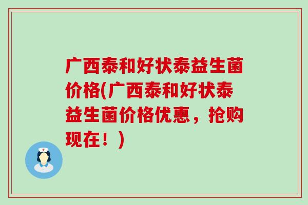 广西泰和好状泰益生菌价格(广西泰和好状泰益生菌价格优惠，抢购现在！)