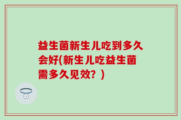 益生菌新生儿吃到多久会好(新生儿吃益生菌需多久见效？)