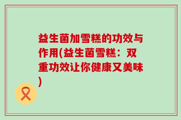益生菌加雪糕的功效与作用(益生菌雪糕：双重功效让你健康又美味)