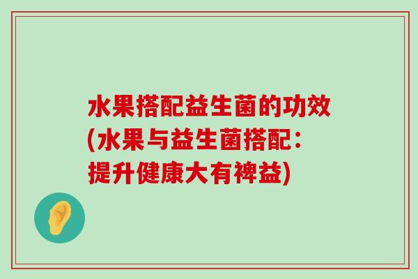 水果搭配益生菌的功效(水果与益生菌搭配：提升健康大有裨益)
