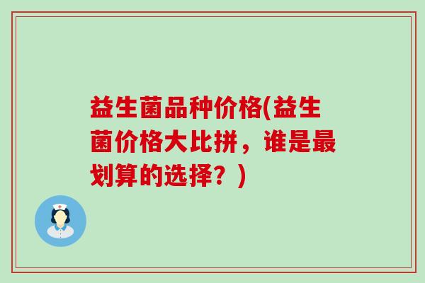 益生菌品种价格(益生菌价格大比拼，谁是最划算的选择？)