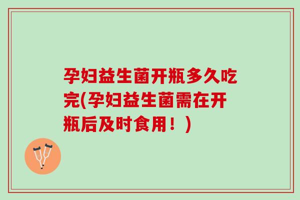 孕妇益生菌开瓶多久吃完(孕妇益生菌需在开瓶后及时食用！)