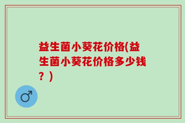 益生菌小葵花价格(益生菌小葵花价格多少钱？)