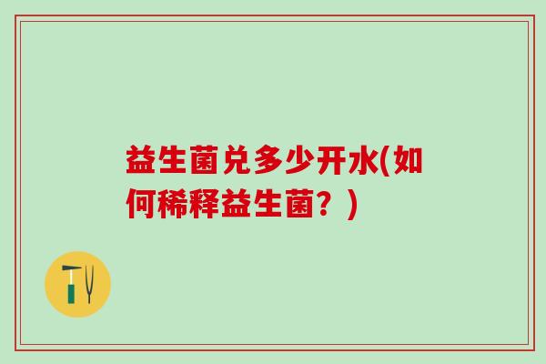 益生菌兑多少开水(如何稀释益生菌？)