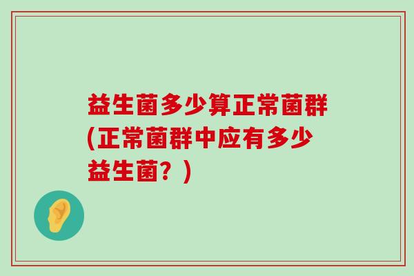 益生菌多少算正常菌群(正常菌群中应有多少益生菌？)