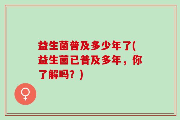 益生菌普及多少年了(益生菌已普及多年,你了解吗?) 益生菌普及多少年了(益生菌已普及多年,你了解吗?)