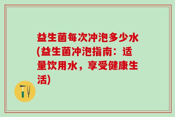 益生菌每次冲泡多少水(益生菌冲泡指南：适量饮用水，享受健康生活)