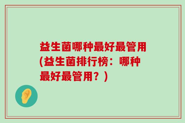 益生菌哪种最好最管用(益生菌排行榜：哪种最好最管用？)