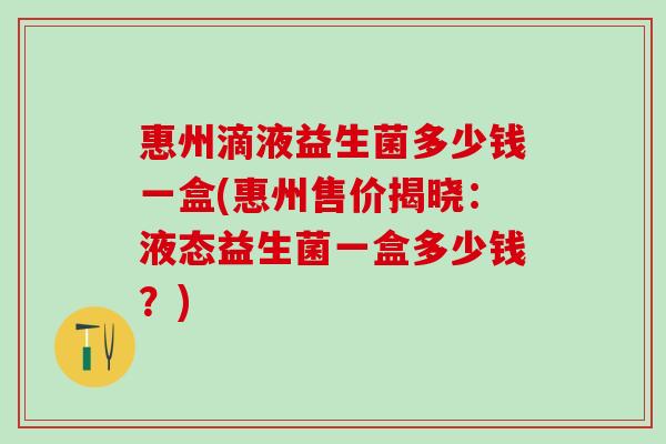 惠州滴液益生菌多少钱一盒(惠州售价揭晓：液态益生菌一盒多少钱？)