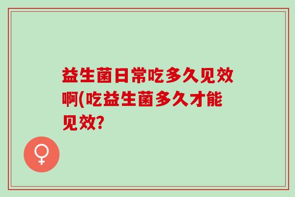 益生菌日常吃多久见效啊(吃益生菌多久才能见效？