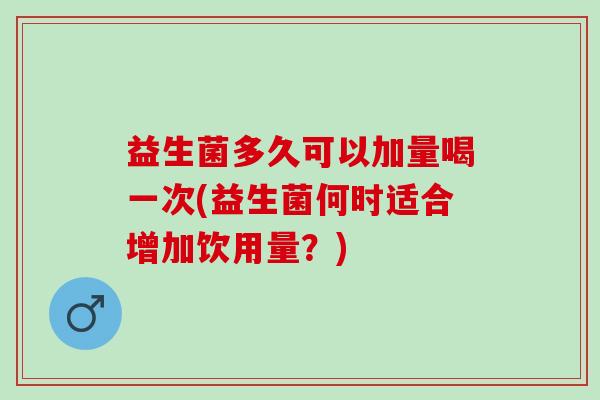 益生菌多久可以加量喝一次(益生菌何时适合增加饮用量？)