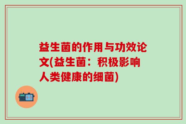 益生菌的作用与功效论文(益生菌:积极影响人类健康的) 益生菌的作用与功效论文(益生菌:积极影响人类健康的)