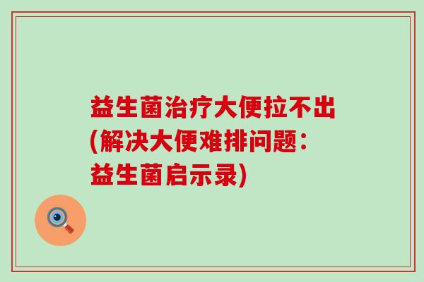 益生菌治疗大便拉不出(解决大便难排问题：益生菌启示录)