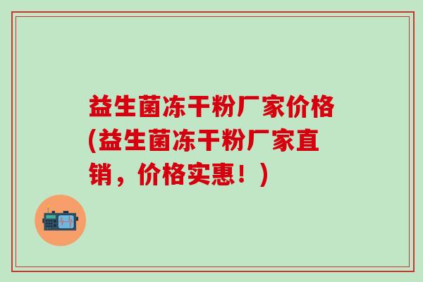 益生菌冻干粉厂家价格(益生菌冻干粉厂家直销，价格实惠！)