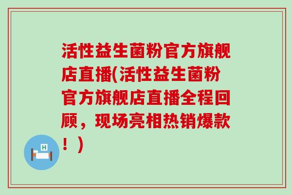 活性益生菌粉官方旗舰店直播(活性益生菌粉官方旗舰店直播全程回顾，现场亮相热销爆款！)