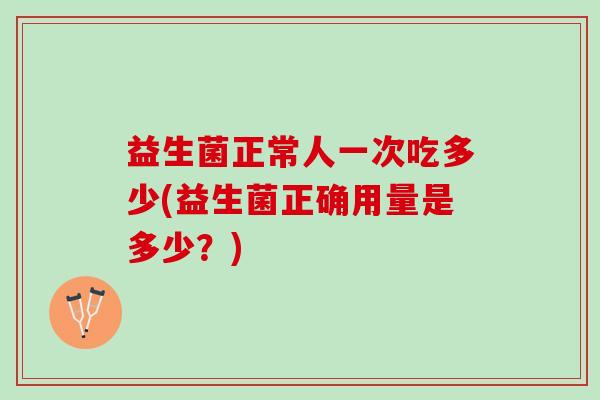 益生菌正常人一次吃多少(益生菌正确用量是多少?) 益生菌正常人一次吃多少(益生菌正确用量是多少?)