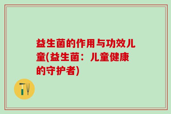 益生菌的作用与功效儿童(益生菌：儿童健康的守护者)