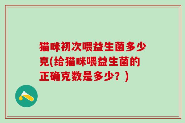 猫咪初次喂益生菌多少克(给猫咪喂益生菌的正确克数是多少？)