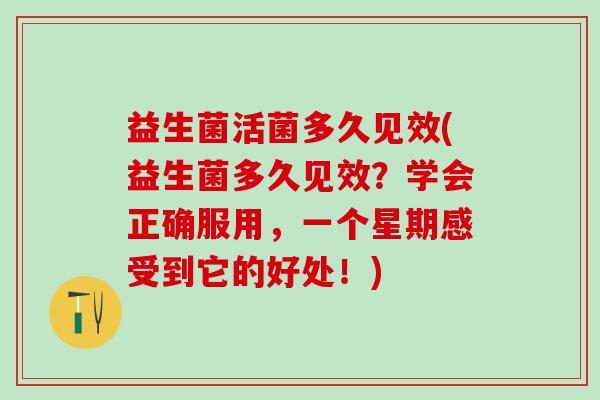 益生菌活菌多久见效(益生菌多久见效？学会正确服用，一个星期感受到它的好处！)