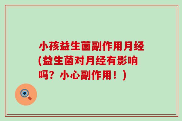小孩益生菌副作用月经(益生菌对月经有影响吗？小心副作用！)