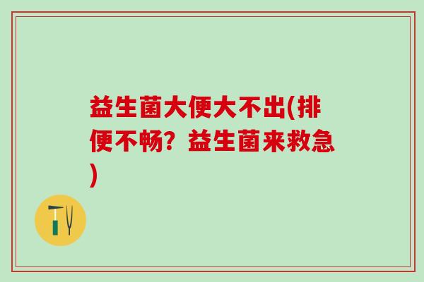 益生菌大便大不出(排便不畅？益生菌来救急)