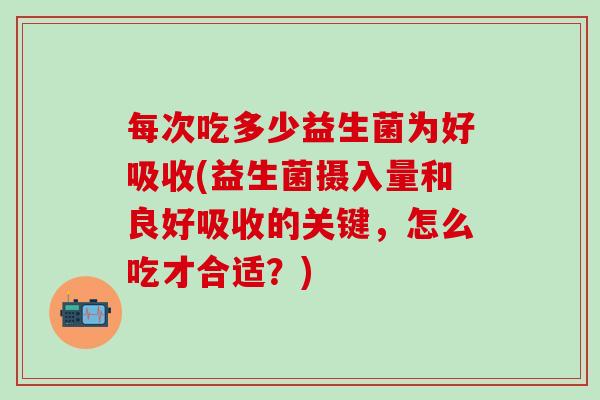 每次吃多少益生菌为好吸收(益生菌摄入量和良好吸收的关键，怎么吃才合适？)