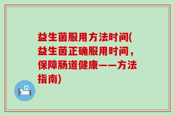 益生菌服用方法时间(益生菌正确服用时间，保障肠道健康——方法指南)