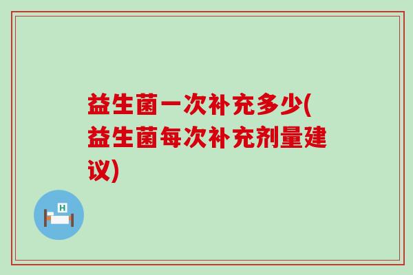 益生菌一次补充多少(益生菌每次补充剂量建议)