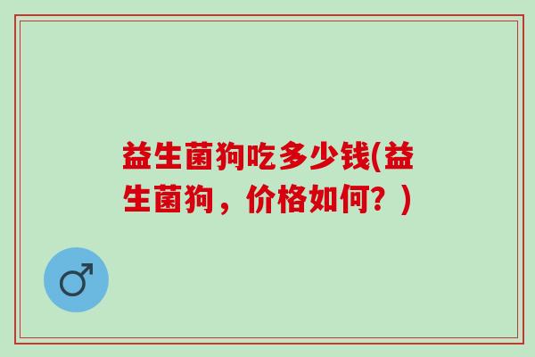 益生菌狗吃多少钱(益生菌狗，价格如何？)