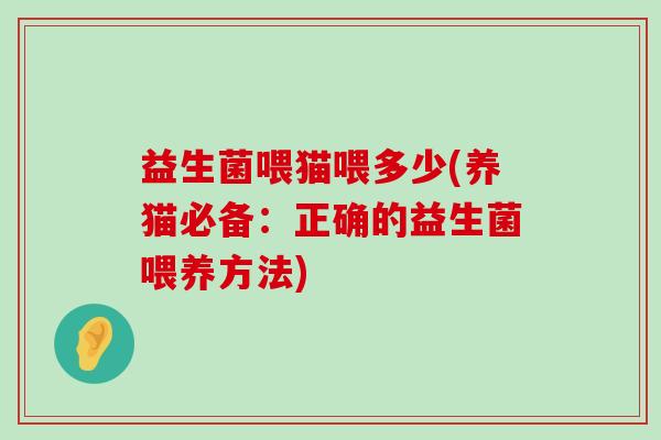 益生菌喂猫喂多少(养猫必备:正确的益生菌喂养方法) 益生菌喂猫喂多少(养猫必备:正确的益生菌喂养方法)