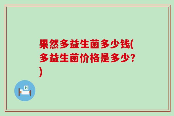 果然多益生菌多少钱(多益生菌价格是多少?) 果然多益生菌多少钱(多益生菌价格是多少?)