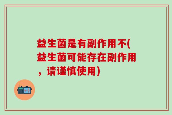 益生菌是有副作用不(益生菌可能存在副作用，请谨慎使用)